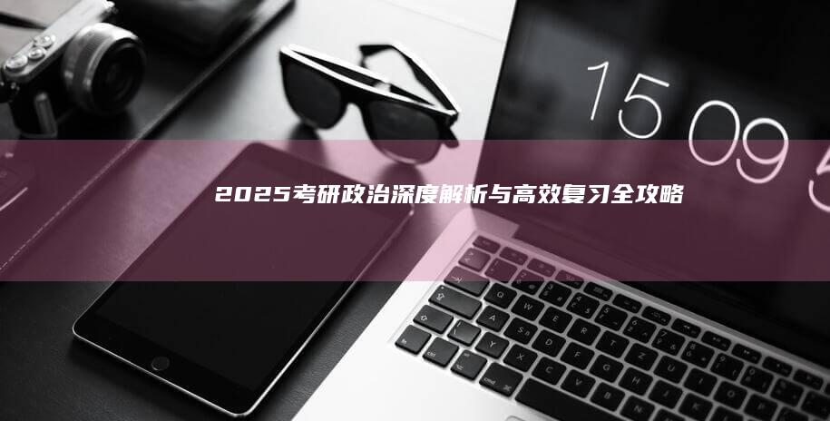 2025考研政治：深度解析与高效复习全攻略